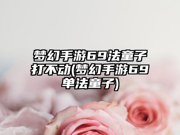 梦幻手游69法童子打不动(梦幻手游69单法童子)