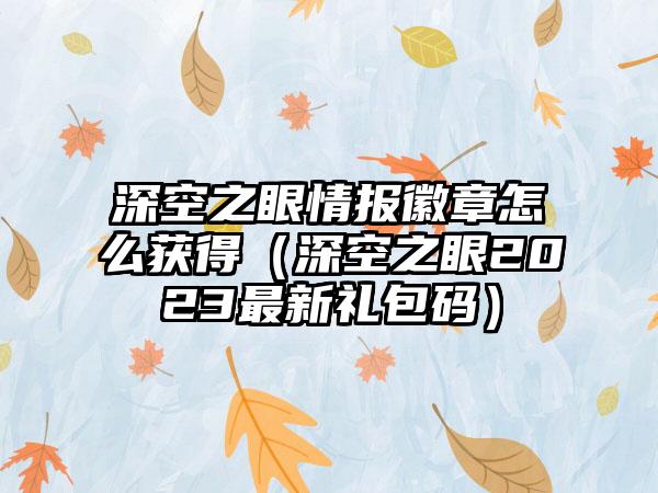 深空之眼情报徽章怎么获得（深空之眼2023最新礼包码）