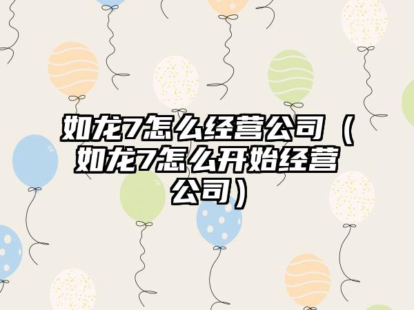 如龙7怎么经营公司（如龙7怎么开始经营公司）