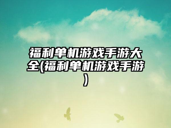 福利单机游戏手游大全(福利单机游戏手游)