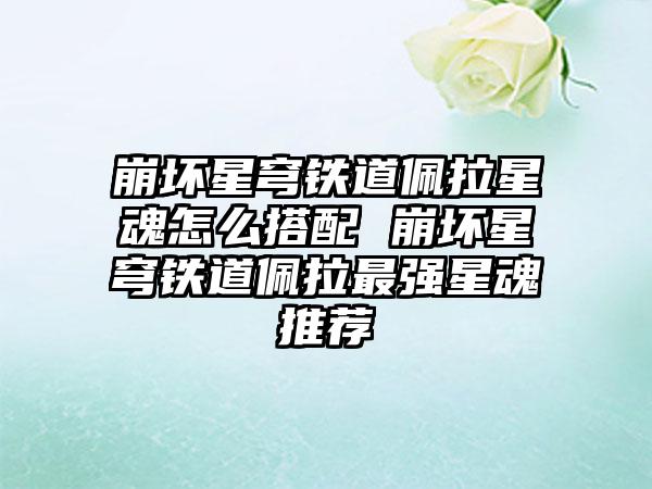 崩坏星穹铁道佩拉星魂怎么搭配 崩坏星穹铁道佩拉最强星魂推荐