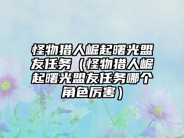 怪物猎人崛起曙光盟友任务（怪物猎人崛起曙光盟友任务哪个角色厉害）