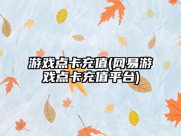 游戏点卡充值(网易游戏点卡充值平台)
