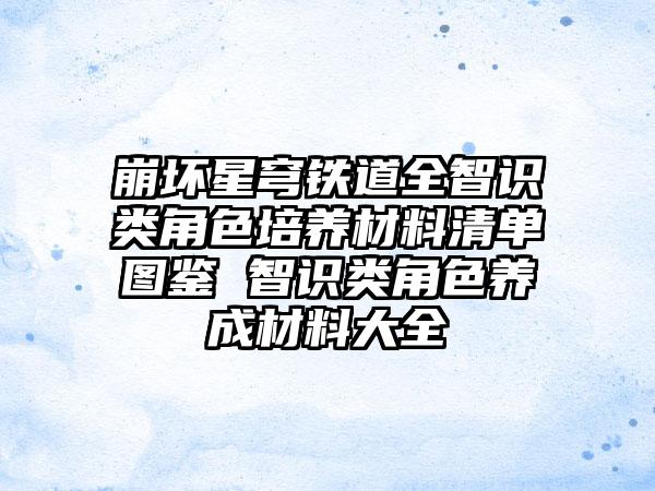 崩坏星穹铁道全智识类角色培养材料清单图鉴 智识类角色养成材料大全
