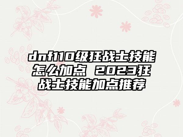 dnf110级狂战士技能怎么加点 2023狂战士技能加点推荐