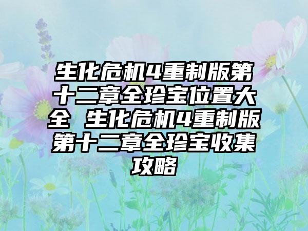 生化危机4重制版第十二章全珍宝位置大全 生化危机4重制版第十二章全珍宝收集攻略