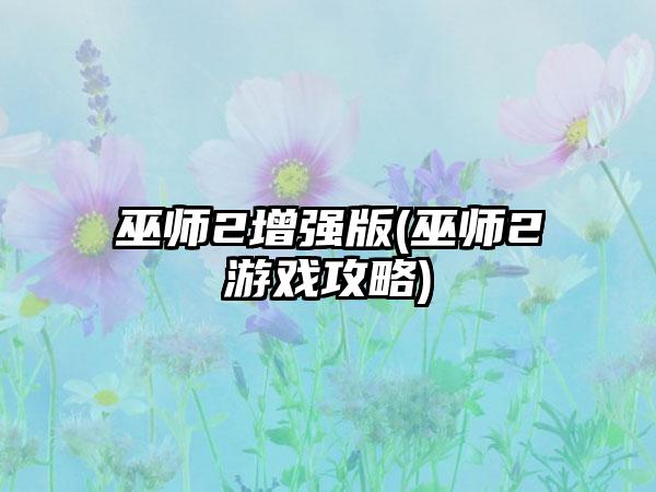 巫师2增强版(巫师2游戏攻略)