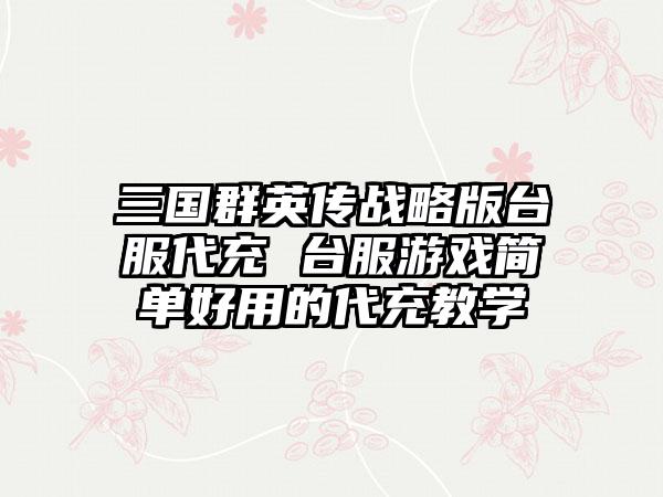 三国群英传战略版台服代充 台服游戏简单好用的代充教学