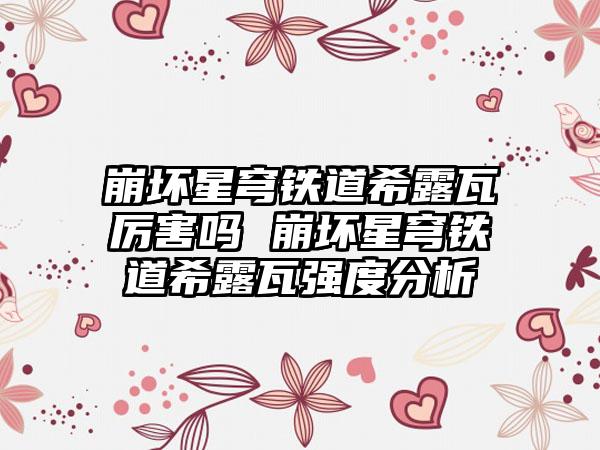 崩坏星穹铁道希露瓦厉害吗 崩坏星穹铁道希露瓦强度分析