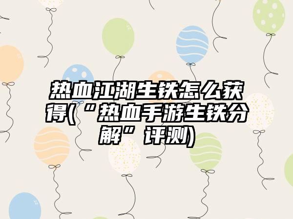 热血江湖生铁怎么获得(“热血手游生铁分解”评测)