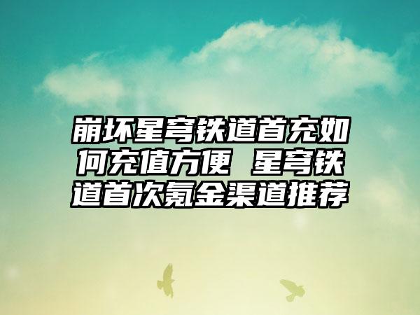 崩坏星穹铁道首充如何充值方便 星穹铁道首次氪金渠道推荐