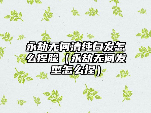 永劫无间清纯白发怎么捏脸（永劫无间发型怎么捏）