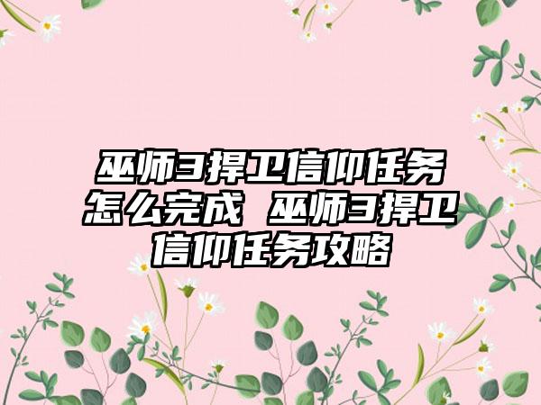 巫师3捍卫信仰任务怎么完成 巫师3捍卫信仰任务攻略