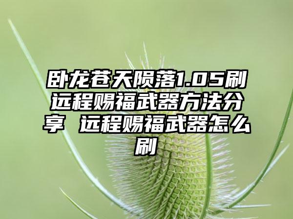 卧龙苍天陨落1.05刷远程赐福武器方法分享 远程赐福武器怎么刷