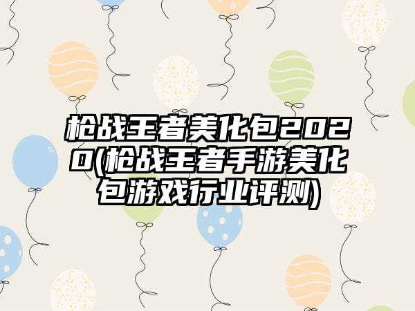 枪战王者美化包2020(枪战王者手游美化包游戏行业评测)