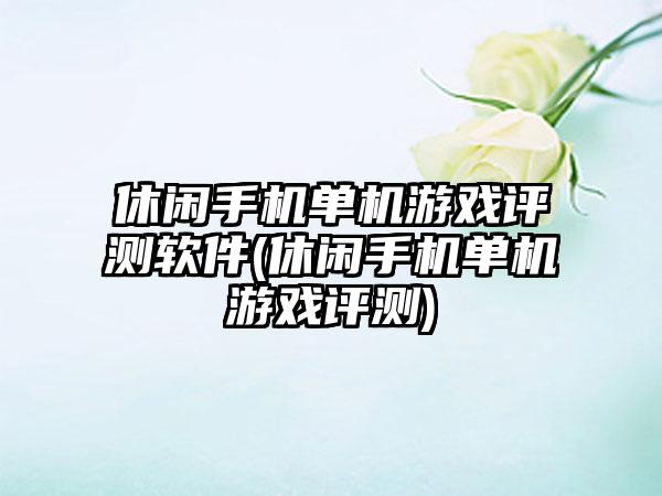 休闲手机单机游戏评测软件(休闲手机单机游戏评测)