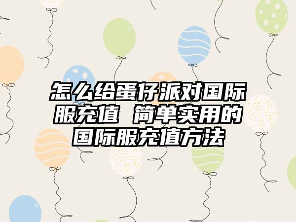 怎么给蛋仔派对国际服充值 简单实用的国际服充值方法