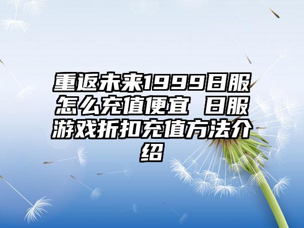 重返未来1999日服怎么充值便宜 日服游戏折扣充值方法介绍