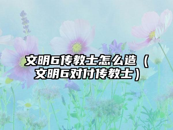 文明6传教士怎么造（文明6对付传教士）