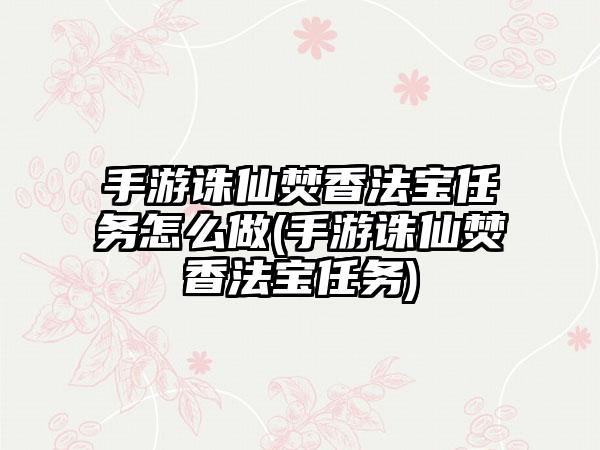 手游诛仙焚香法宝任务怎么做(手游诛仙焚香法宝任务)