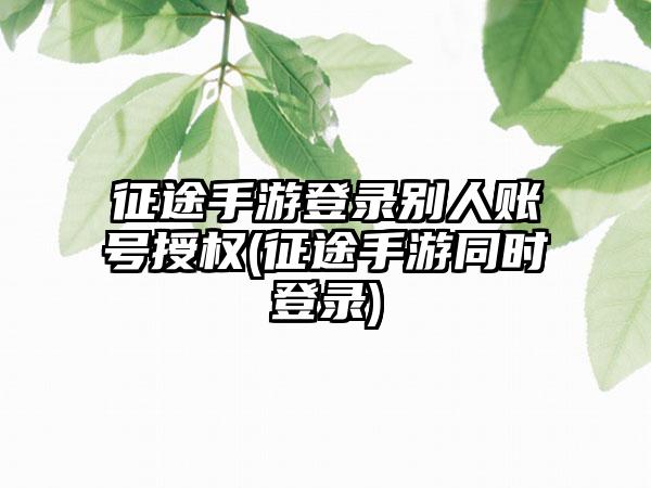 征途手游登录别人账号授权(征途手游同时登录)