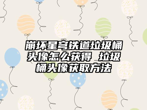 崩坏星穹铁道垃圾桶头像怎么获得 垃圾桶头像获取方法