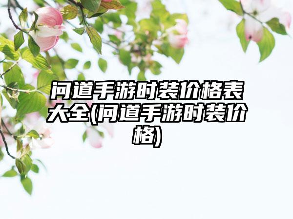 问道手游时装价格表大全(问道手游时装价格)