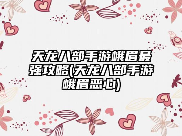 天龙八部手游峨眉最强攻略(天龙八部手游峨眉恶心)