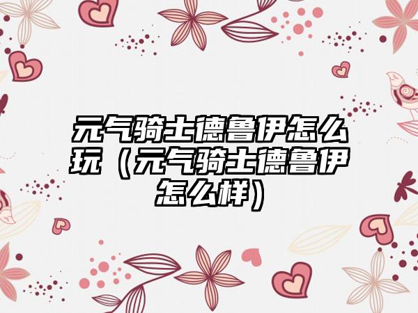 元气骑士德鲁伊怎么玩（元气骑士德鲁伊怎么样）