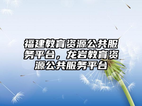福建教育资源公共服务平台，龙岩教育资源公共服务平台
