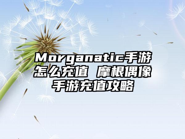 Morganatic手游怎么充值 摩根偶像手游充值攻略