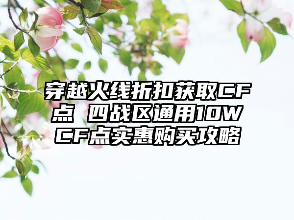 穿越火线折扣获取CF点 四战区通用10WCF点实惠购买攻略