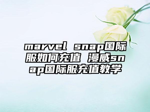marvel snap国际服如何充值 漫威snap国际服充值教学