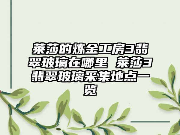 莱莎的炼金工房3翡翠玻璃在哪里 莱莎3翡翠玻璃采集地点一览