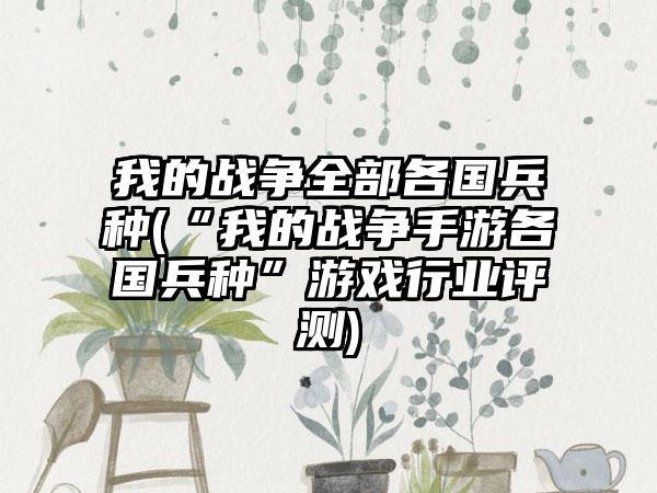 我的战争全部各国兵种(“我的战争手游各国兵种”游戏行业评测)