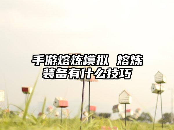 手游熔炼模拟 熔炼装备有什么技巧