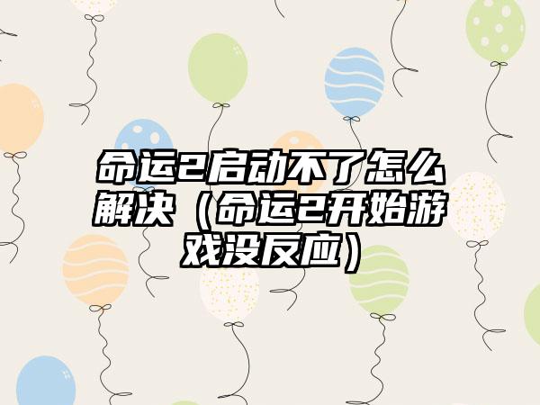 命运2启动不了怎么解决（命运2开始游戏没反应）