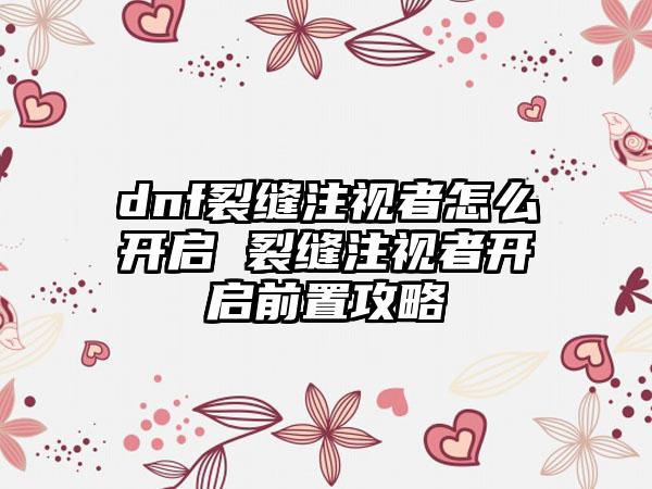 dnf裂缝注视者怎么开启 裂缝注视者开启前置攻略