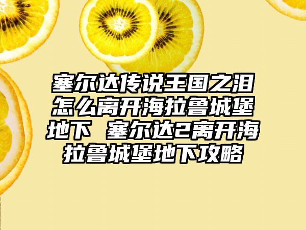 塞尔达传说王国之泪怎么离开海拉鲁城堡地下 塞尔达2离开海拉鲁城堡地下攻略