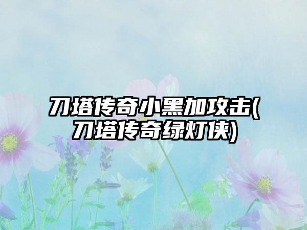 刀塔传奇小黑加攻击(刀塔传奇绿灯侠)