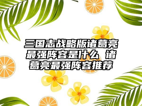 三国志战略版诸葛亮最强阵容是什么 诸葛亮最强阵容推荐