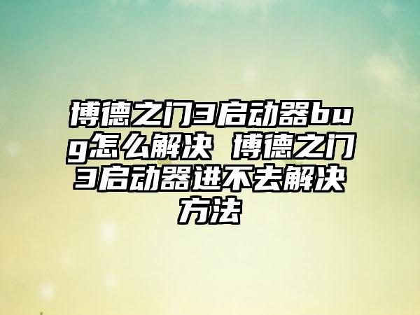 博德之门3启动器bug怎么解决 博德之门3启动器进不去解决方法