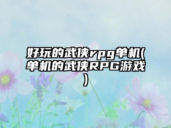 好玩的武侠rpg单机(单机的武侠RPG游戏)