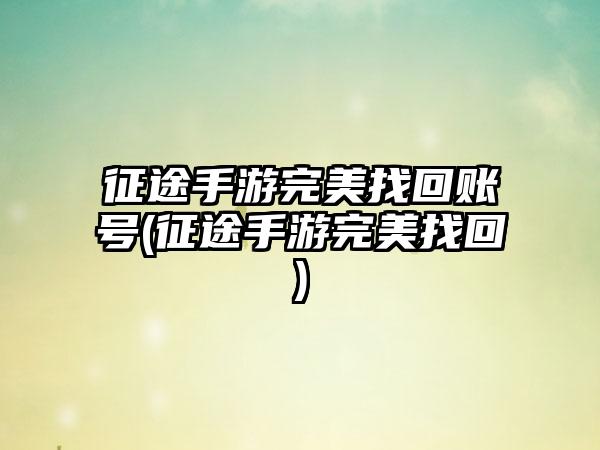 征途手游完美找回账号(征途手游完美找回)