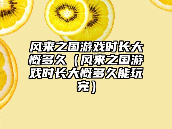 风来之国游戏时长大概多久（风来之国游戏时长大概多久能玩完）