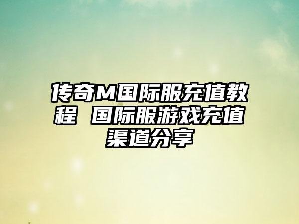 传奇M国际服充值教程 国际服游戏充值渠道分享