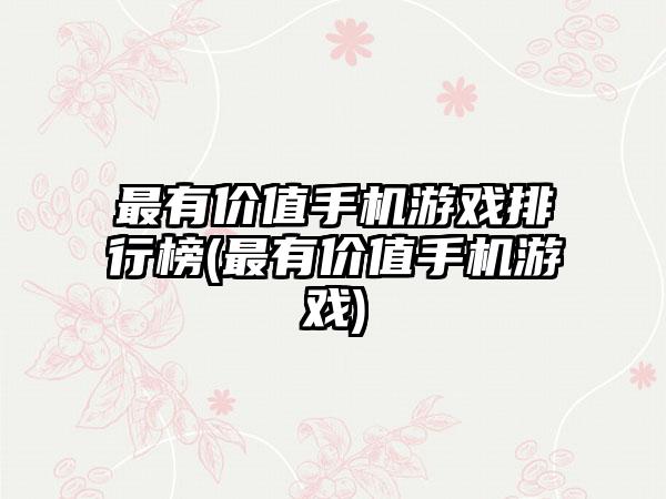 最有价值手机游戏排行榜(最有价值手机游戏)