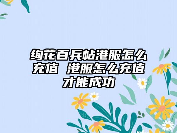 绚花百兵帖港服怎么充值 港服怎么充值才能成功