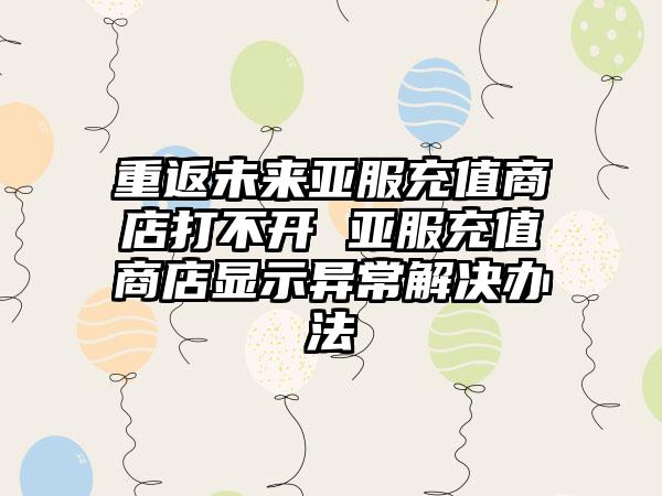 重返未来亚服充值商店打不开 亚服充值商店显示异常解决办法