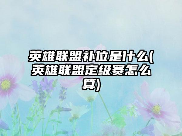 英雄联盟补位是什么(英雄联盟定级赛怎么算)